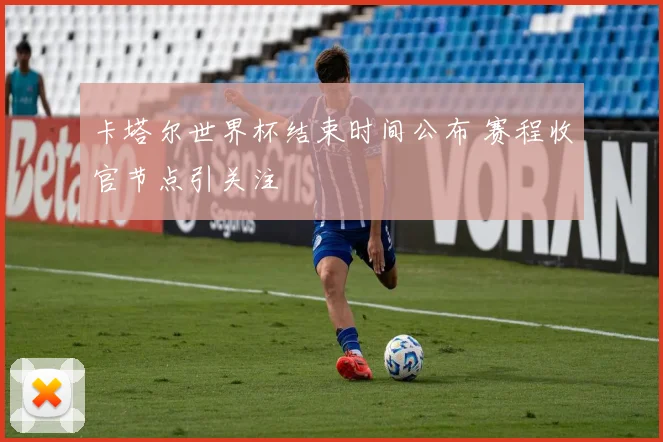 卡塔尔世界杯结束时间公布 赛程收官节点引关注