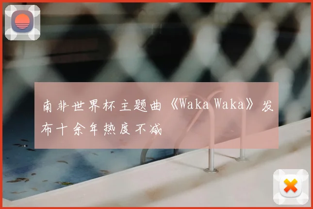 南非世界杯主题曲《Waka Waka》发布十余年热度不减