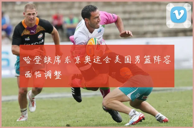 哈登缺席东京奥运会美国男篮阵容面临调整