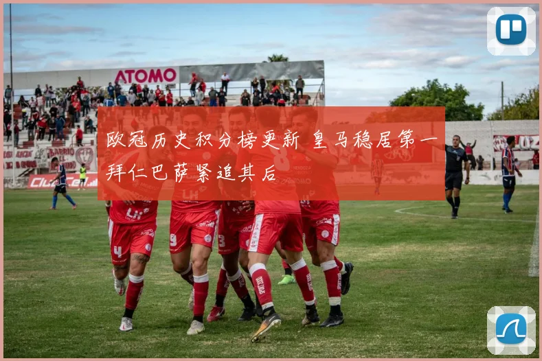 欧冠历史积分榜更新 皇马稳居第一拜仁巴萨紧追其后