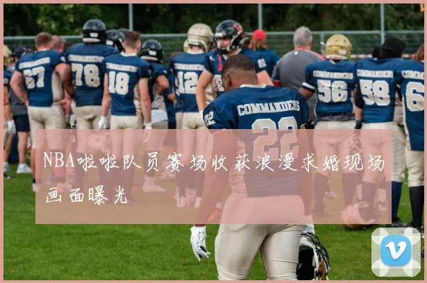 NBA啦啦队员赛场收获浪漫求婚现场画面曝光