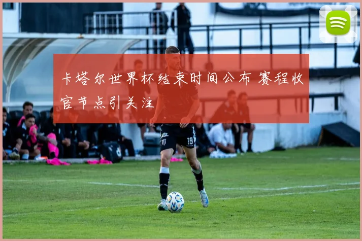 卡塔尔世界杯结束时间公布 赛程收官节点引关注