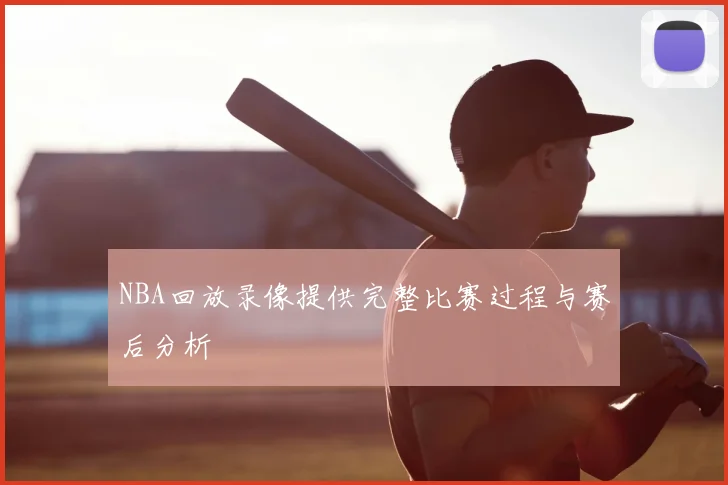 NBA回放录像提供完整比赛过程与赛后分析