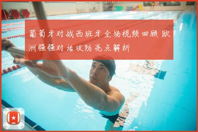 葡萄牙对战西班牙全场视频回顾 欧洲强强对话攻防亮点解析