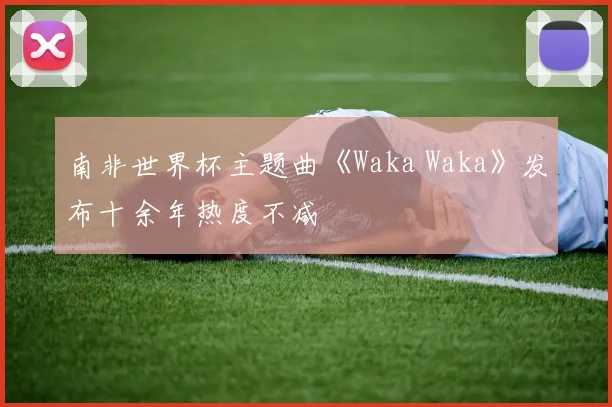 南非世界杯主题曲《Waka Waka》发布十余年热度不减