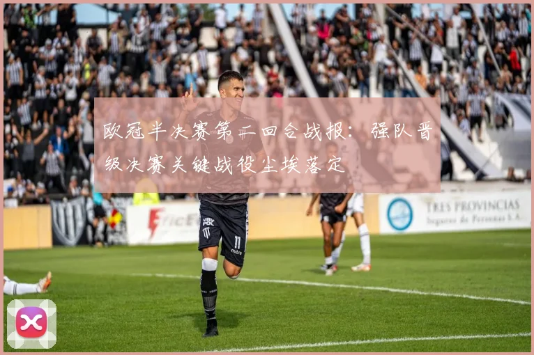 欧冠半决赛第二回合战报：强队晋级决赛关键战役尘埃落定