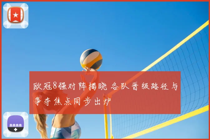 欧冠8强对阵揭晓 各队晋级路径与争夺焦点同步出炉