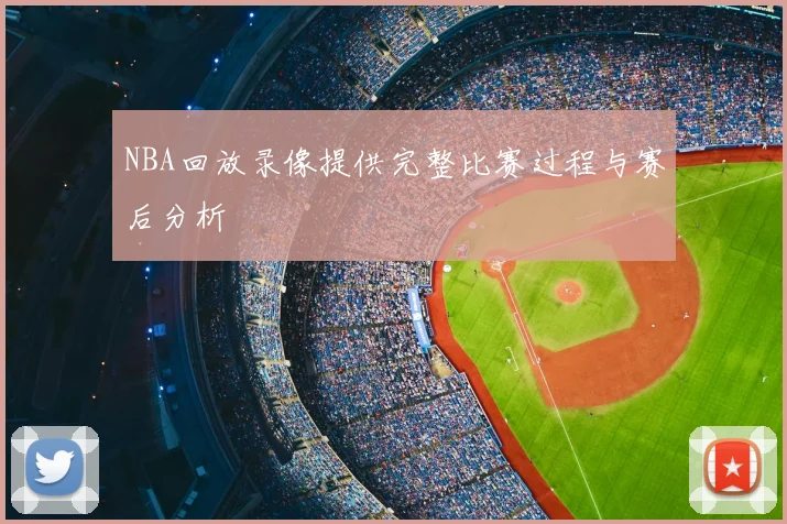 NBA回放录像提供完整比赛过程与赛后分析