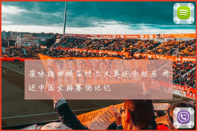 崔咏梅回顾亚特兰大奥运会经历 讲述中国女排赛场记忆