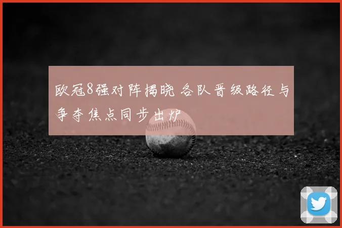 欧冠8强对阵揭晓 各队晋级路径与争夺焦点同步出炉