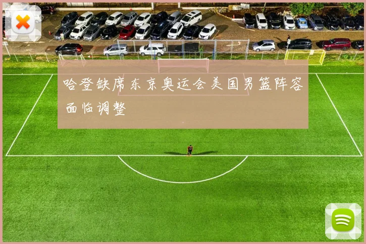 哈登缺席东京奥运会美国男篮阵容面临调整
