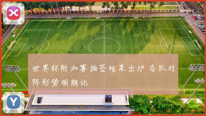 世界杯附加赛抽签结果出炉 各队对阵形势明朗化
