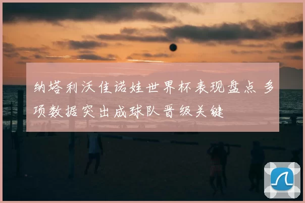 纳塔利沃佳诺娃世界杯表现盘点 多项数据突出成球队晋级关键