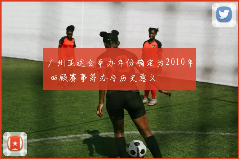 广州亚运会举办年份确定为2010年 回顾赛事筹办与历史意义