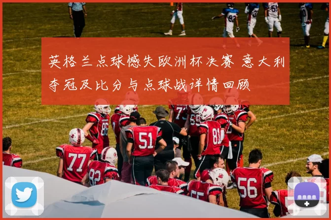 英格兰点球憾失欧洲杯决赛 意大利夺冠及比分与点球战详情回顾